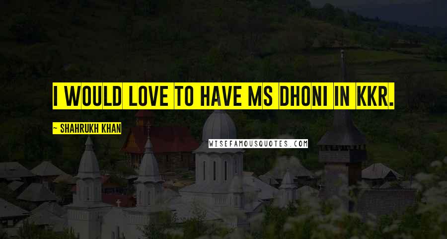 Shahrukh Khan Quotes: I would love to have MS Dhoni in KKR.