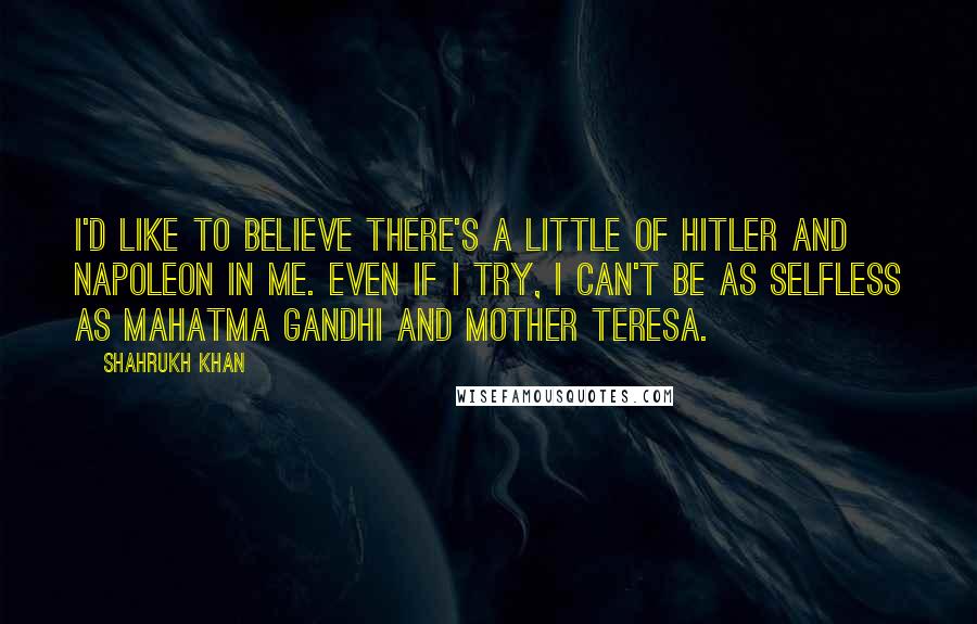 Shahrukh Khan Quotes: I'd like to believe there's a little of Hitler and Napoleon in me. Even if I try, I can't be as selfless as Mahatma Gandhi and Mother Teresa.