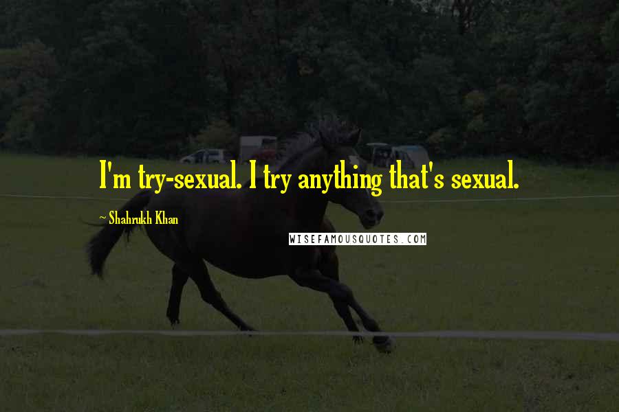 Shahrukh Khan Quotes: I'm try-sexual. I try anything that's sexual.