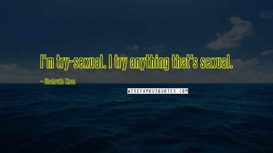 Shahrukh Khan Quotes: I'm try-sexual. I try anything that's sexual.