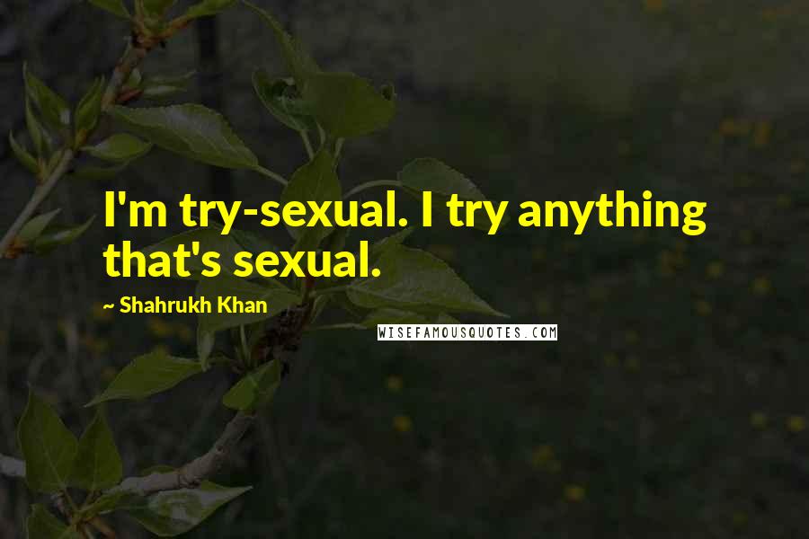 Shahrukh Khan Quotes: I'm try-sexual. I try anything that's sexual.