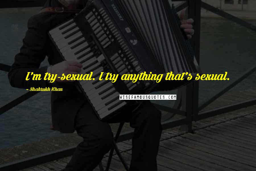 Shahrukh Khan Quotes: I'm try-sexual. I try anything that's sexual.