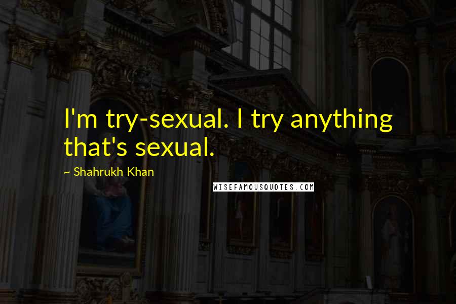 Shahrukh Khan Quotes: I'm try-sexual. I try anything that's sexual.