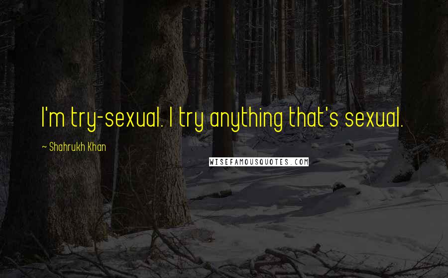 Shahrukh Khan Quotes: I'm try-sexual. I try anything that's sexual.