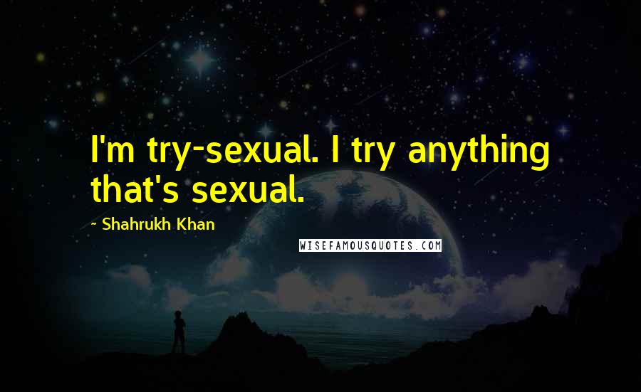 Shahrukh Khan Quotes: I'm try-sexual. I try anything that's sexual.