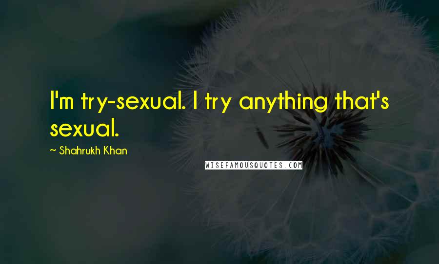 Shahrukh Khan Quotes: I'm try-sexual. I try anything that's sexual.