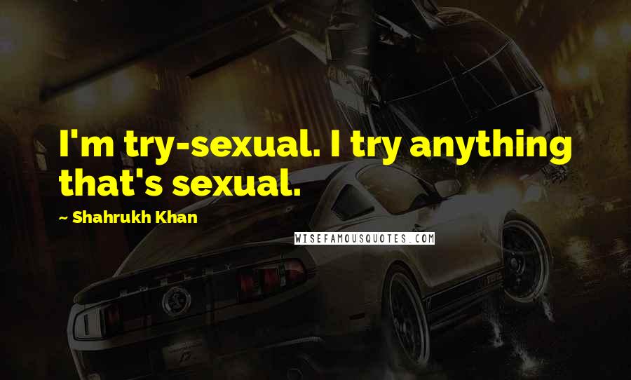 Shahrukh Khan Quotes: I'm try-sexual. I try anything that's sexual.