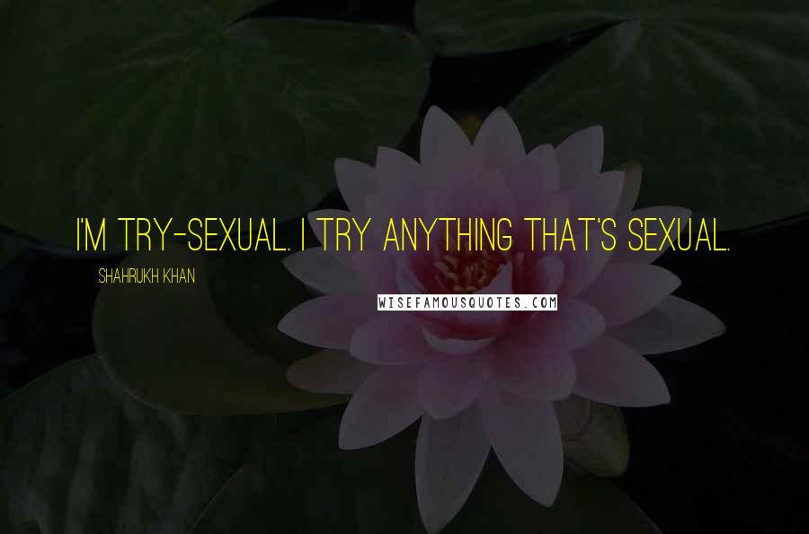 Shahrukh Khan Quotes: I'm try-sexual. I try anything that's sexual.