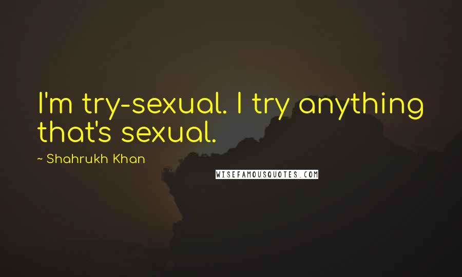 Shahrukh Khan Quotes: I'm try-sexual. I try anything that's sexual.