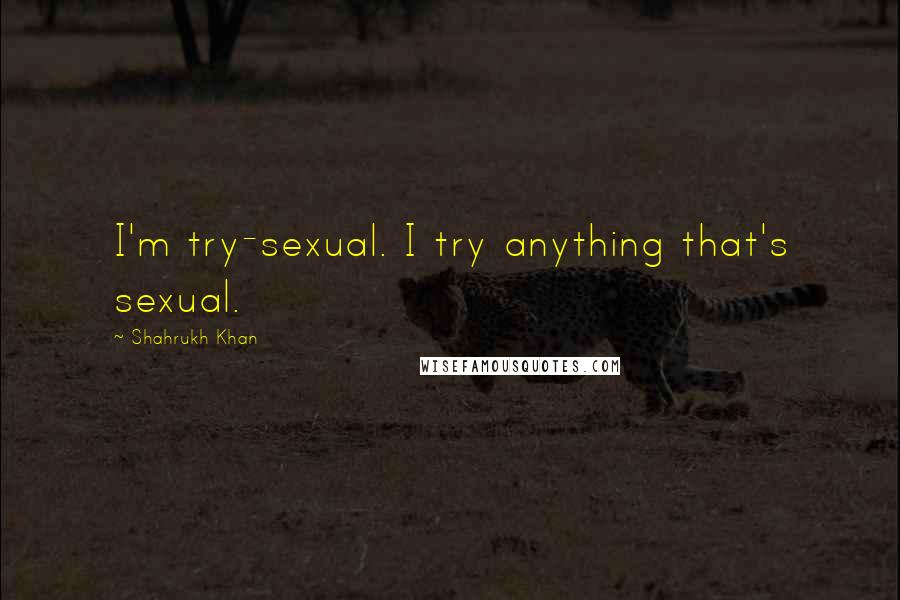 Shahrukh Khan Quotes: I'm try-sexual. I try anything that's sexual.