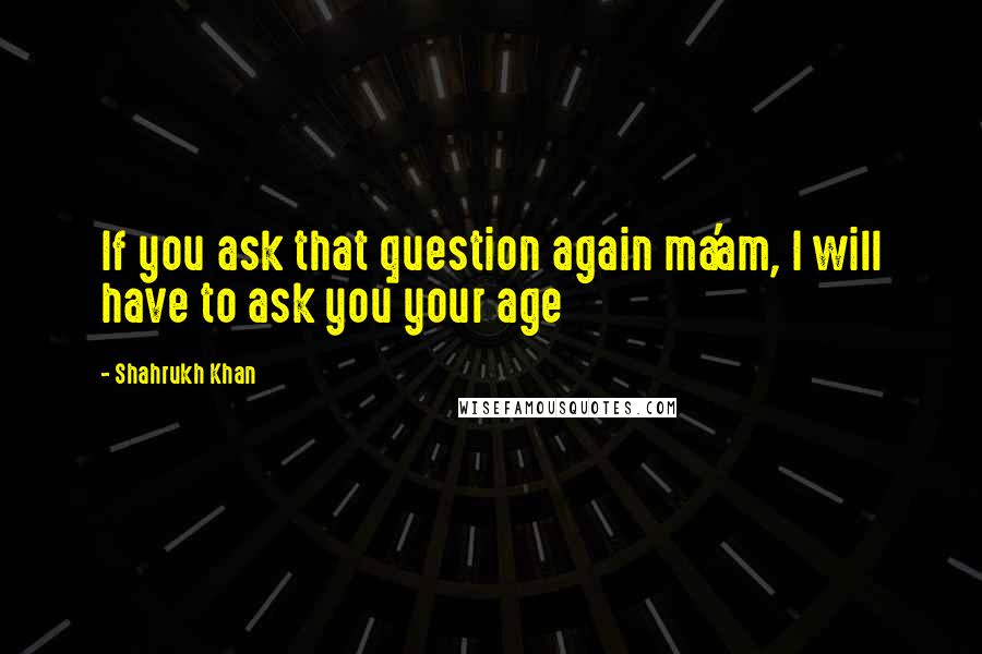 Shahrukh Khan Quotes: If you ask that question again ma'am, I will have to ask you your age