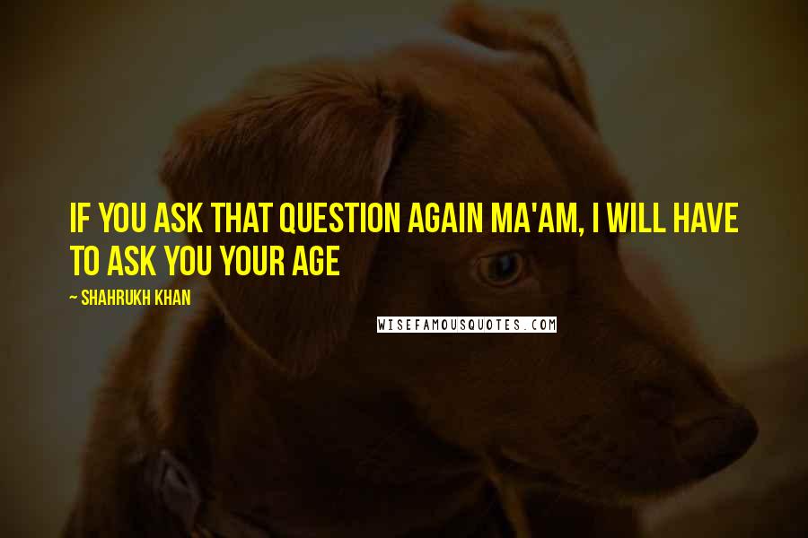 Shahrukh Khan Quotes: If you ask that question again ma'am, I will have to ask you your age