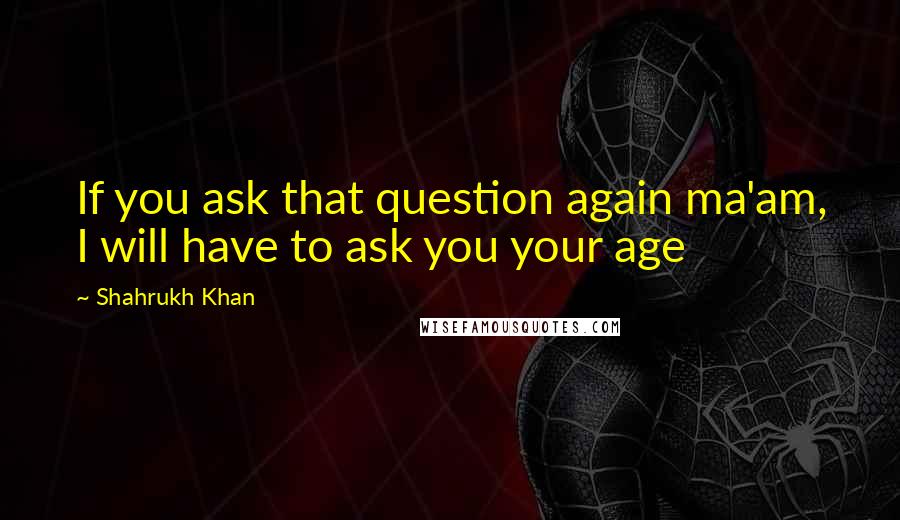 Shahrukh Khan Quotes: If you ask that question again ma'am, I will have to ask you your age