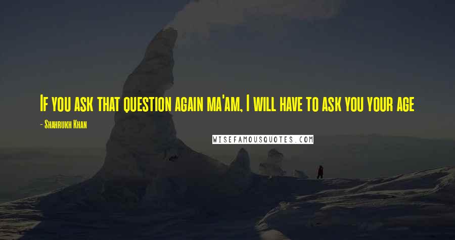 Shahrukh Khan Quotes: If you ask that question again ma'am, I will have to ask you your age