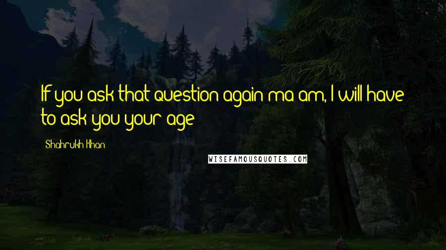 Shahrukh Khan Quotes: If you ask that question again ma'am, I will have to ask you your age