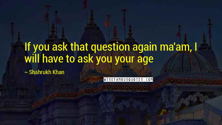 Shahrukh Khan Quotes: If you ask that question again ma'am, I will have to ask you your age