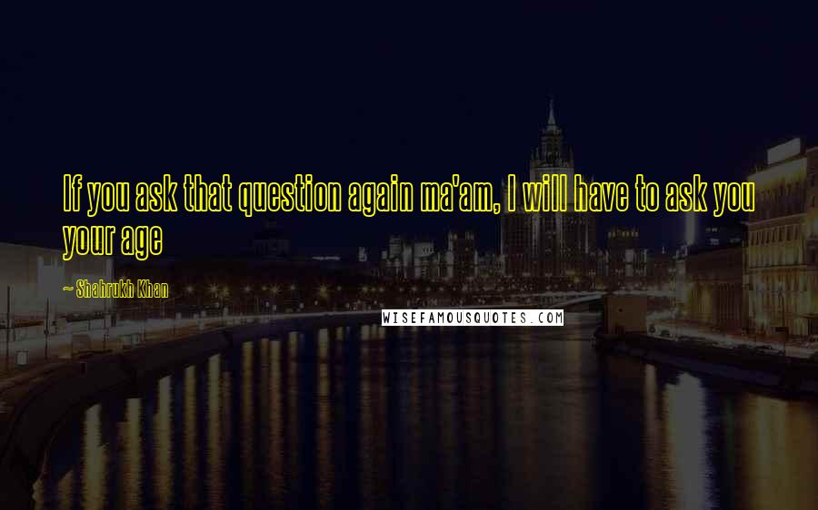 Shahrukh Khan Quotes: If you ask that question again ma'am, I will have to ask you your age