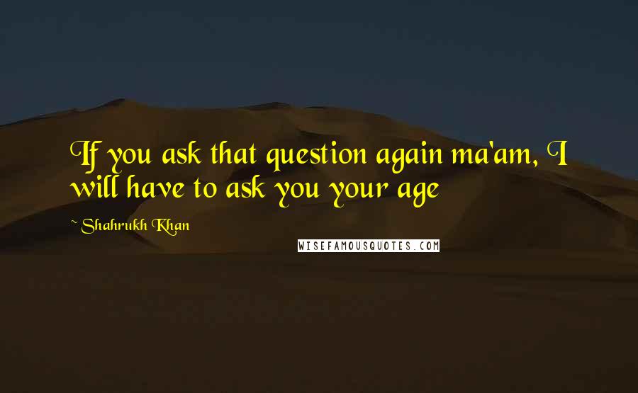 Shahrukh Khan Quotes: If you ask that question again ma'am, I will have to ask you your age