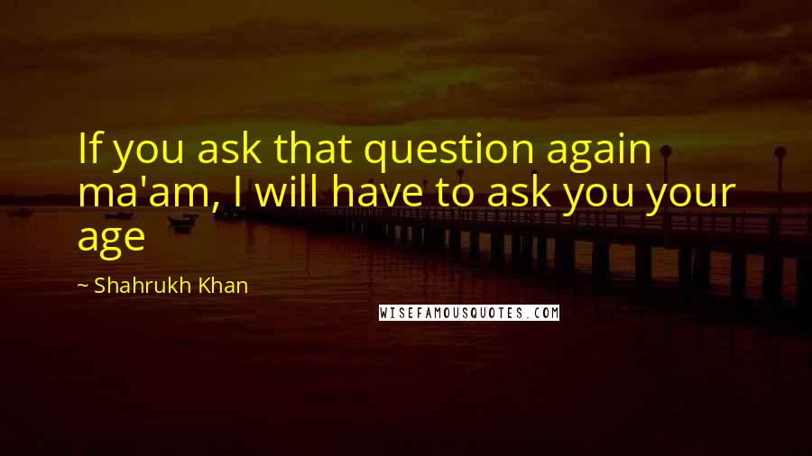 Shahrukh Khan Quotes: If you ask that question again ma'am, I will have to ask you your age