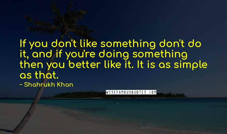 Shahrukh Khan Quotes: If you don't like something don't do it, and if you're doing something then you better like it. It is as simple as that.
