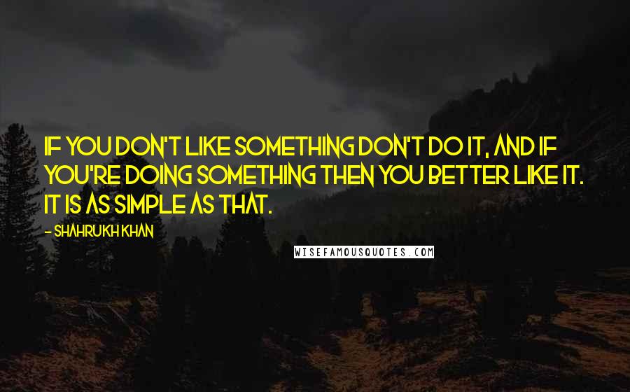 Shahrukh Khan Quotes: If you don't like something don't do it, and if you're doing something then you better like it. It is as simple as that.