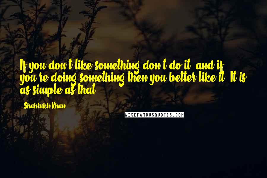 Shahrukh Khan Quotes: If you don't like something don't do it, and if you're doing something then you better like it. It is as simple as that.