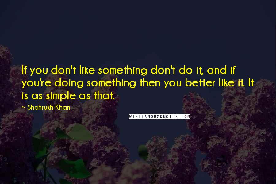 Shahrukh Khan Quotes: If you don't like something don't do it, and if you're doing something then you better like it. It is as simple as that.