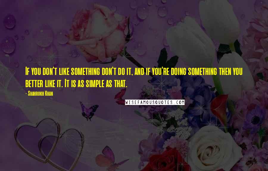 Shahrukh Khan Quotes: If you don't like something don't do it, and if you're doing something then you better like it. It is as simple as that.