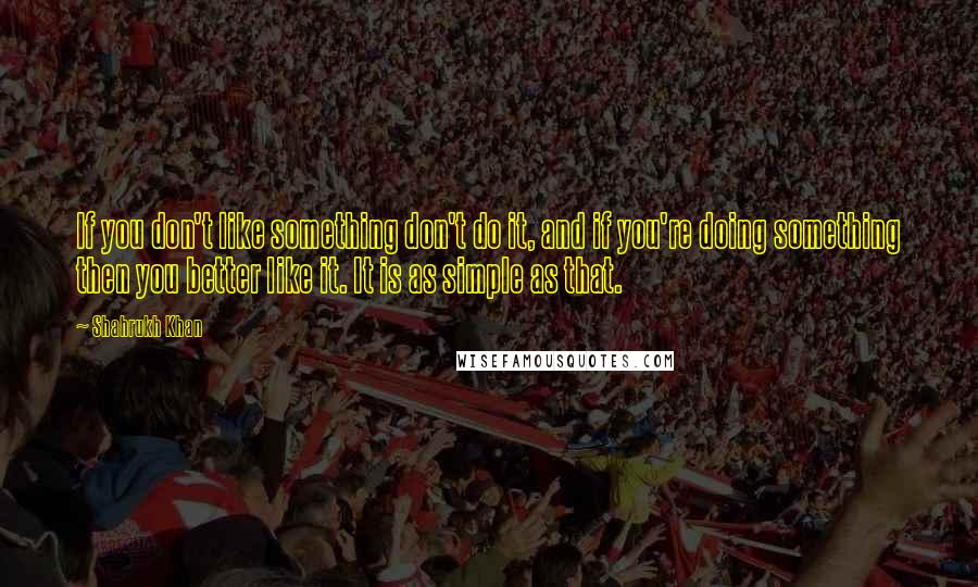 Shahrukh Khan Quotes: If you don't like something don't do it, and if you're doing something then you better like it. It is as simple as that.