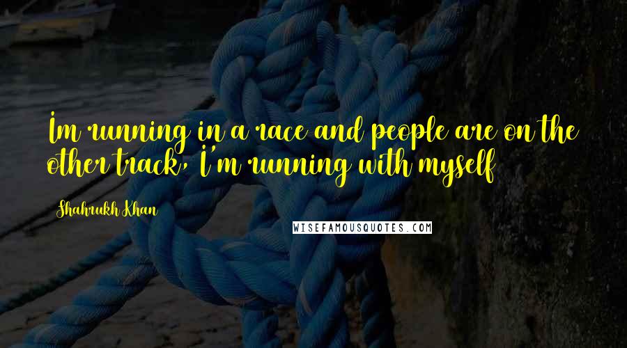 Shahrukh Khan Quotes: Im running in a race and people are on the other track, I'm running with myself