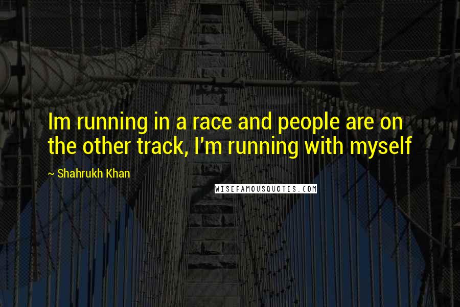 Shahrukh Khan Quotes: Im running in a race and people are on the other track, I'm running with myself