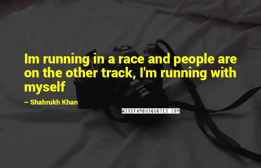 Shahrukh Khan Quotes: Im running in a race and people are on the other track, I'm running with myself