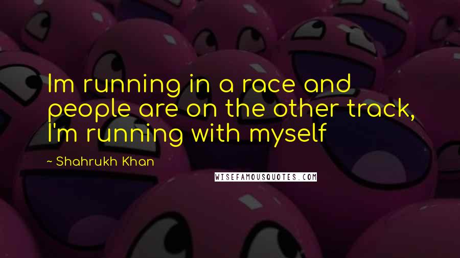 Shahrukh Khan Quotes: Im running in a race and people are on the other track, I'm running with myself