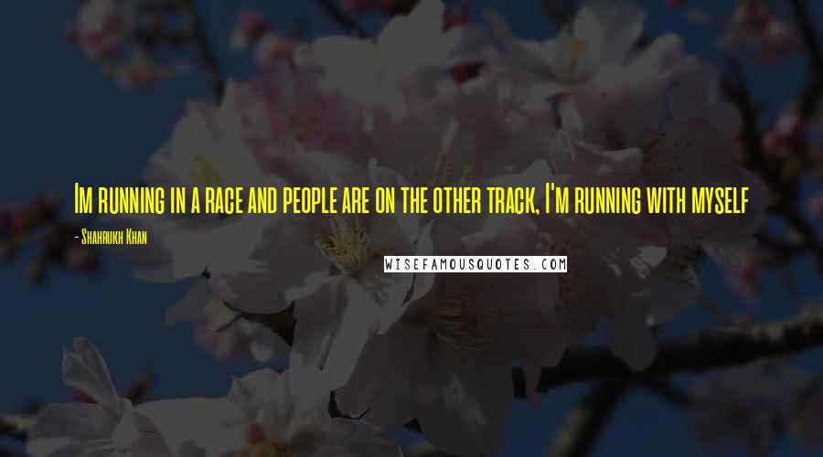 Shahrukh Khan Quotes: Im running in a race and people are on the other track, I'm running with myself