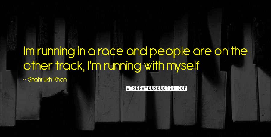 Shahrukh Khan Quotes: Im running in a race and people are on the other track, I'm running with myself