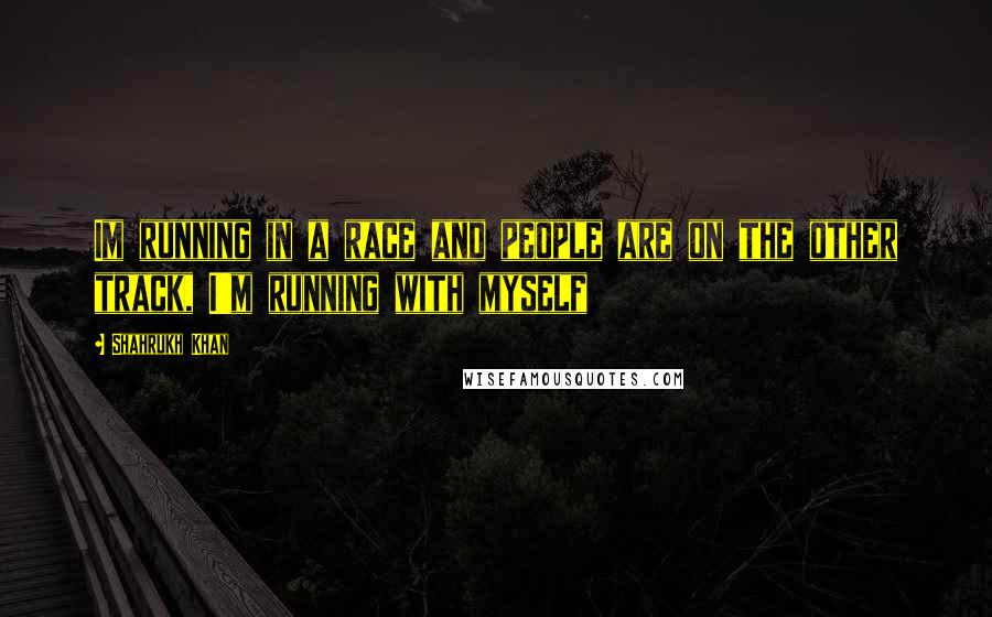 Shahrukh Khan Quotes: Im running in a race and people are on the other track, I'm running with myself