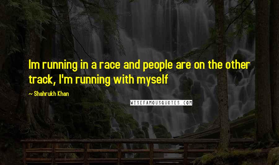 Shahrukh Khan Quotes: Im running in a race and people are on the other track, I'm running with myself