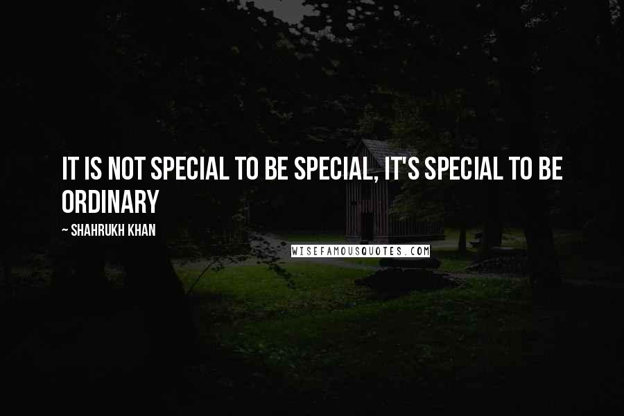 Shahrukh Khan Quotes: It is not special to be special, it's special to be ordinary