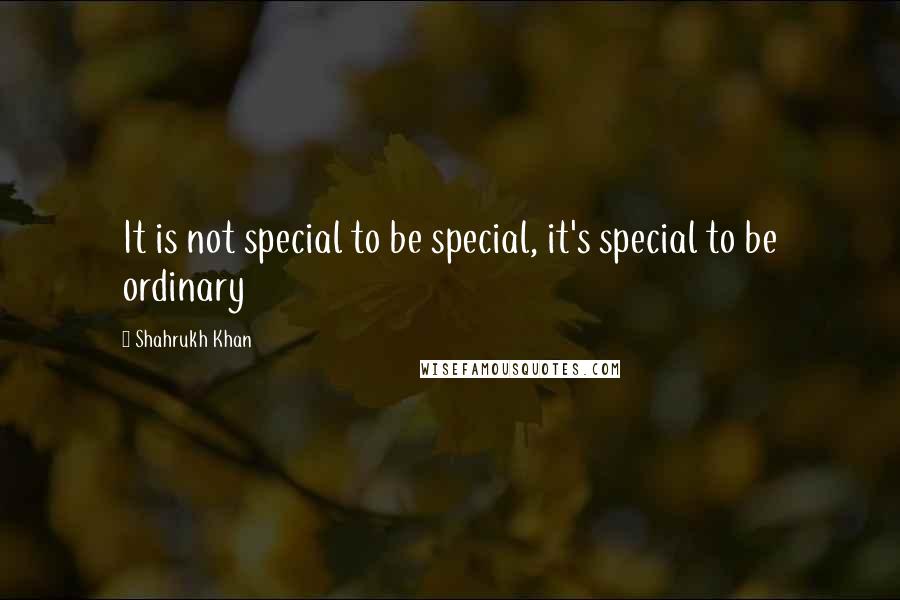 Shahrukh Khan Quotes: It is not special to be special, it's special to be ordinary