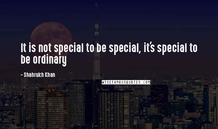 Shahrukh Khan Quotes: It is not special to be special, it's special to be ordinary