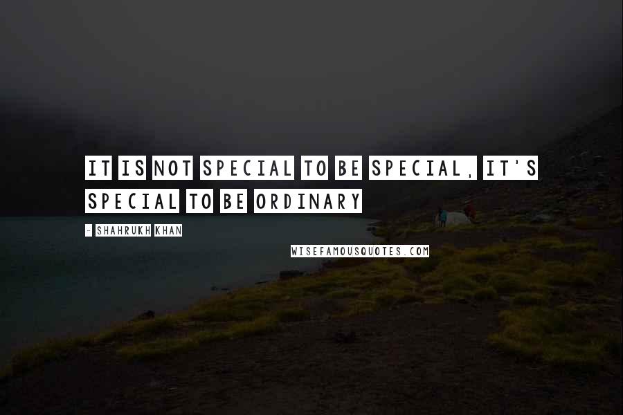 Shahrukh Khan Quotes: It is not special to be special, it's special to be ordinary