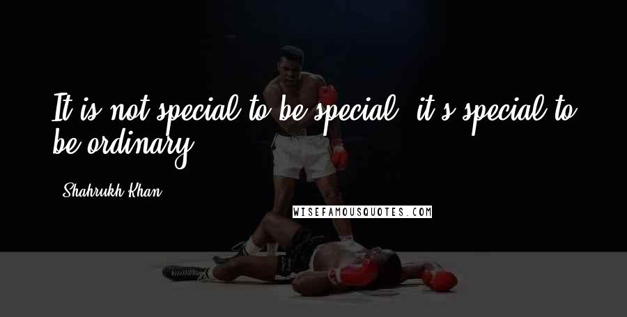 Shahrukh Khan Quotes: It is not special to be special, it's special to be ordinary