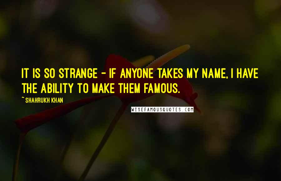 Shahrukh Khan Quotes: It is so strange - if anyone takes my name, I have the ability to make them famous.