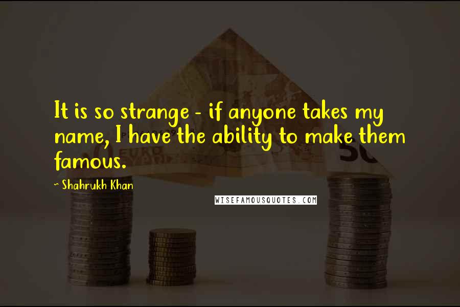 Shahrukh Khan Quotes: It is so strange - if anyone takes my name, I have the ability to make them famous.