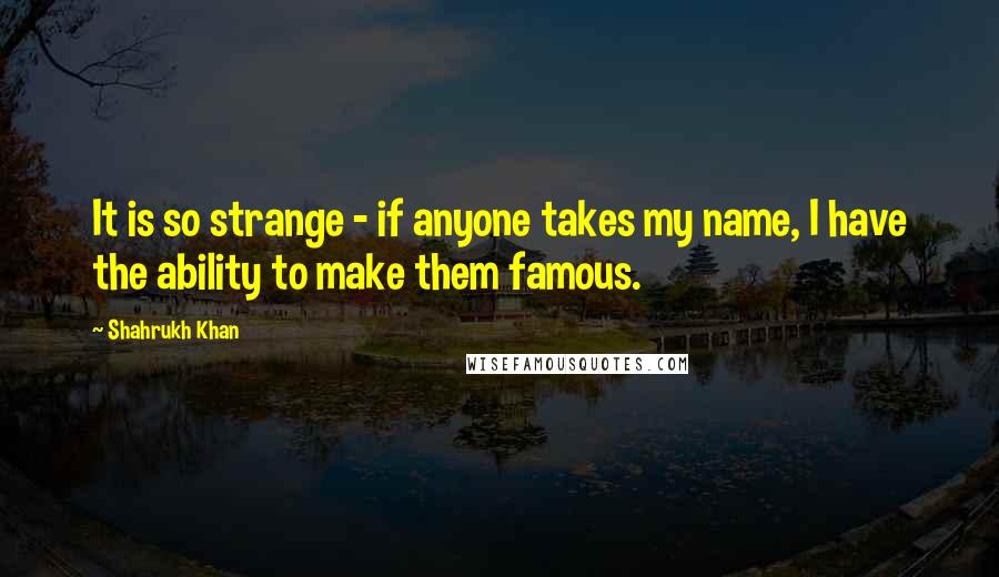 Shahrukh Khan Quotes: It is so strange - if anyone takes my name, I have the ability to make them famous.