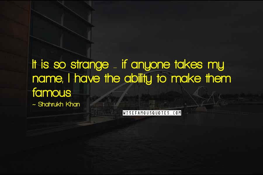 Shahrukh Khan Quotes: It is so strange - if anyone takes my name, I have the ability to make them famous.