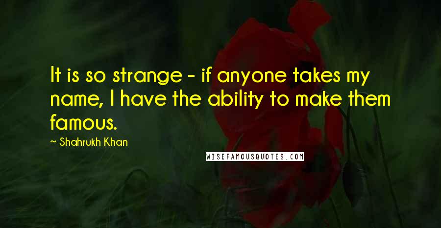 Shahrukh Khan Quotes: It is so strange - if anyone takes my name, I have the ability to make them famous.