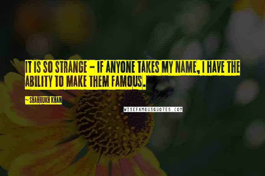 Shahrukh Khan Quotes: It is so strange - if anyone takes my name, I have the ability to make them famous.