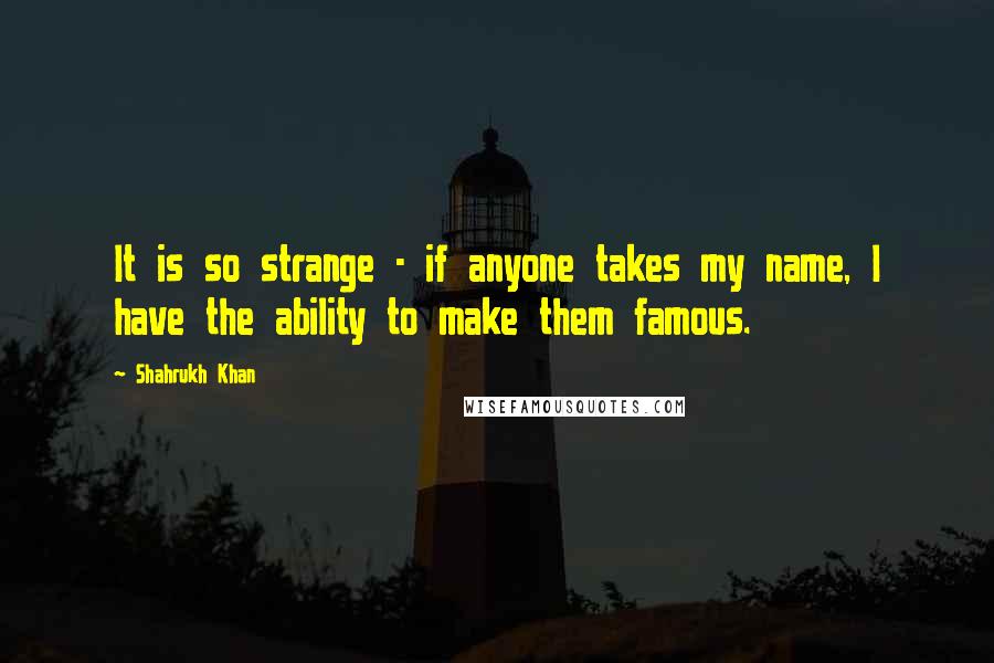 Shahrukh Khan Quotes: It is so strange - if anyone takes my name, I have the ability to make them famous.