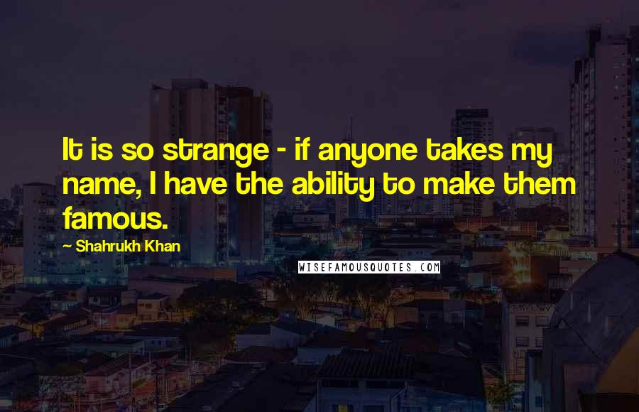 Shahrukh Khan Quotes: It is so strange - if anyone takes my name, I have the ability to make them famous.
